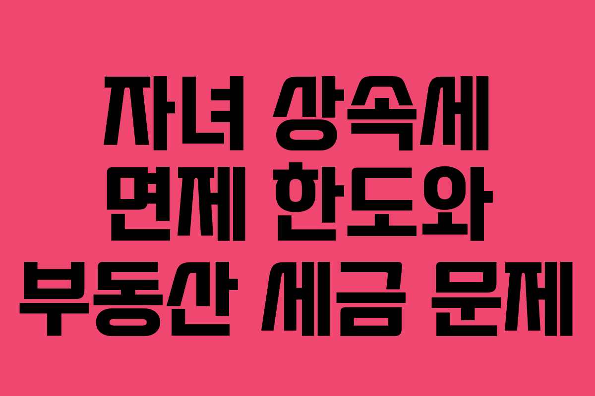 자녀 상속세 면제 한도와 부동산 세금 문제