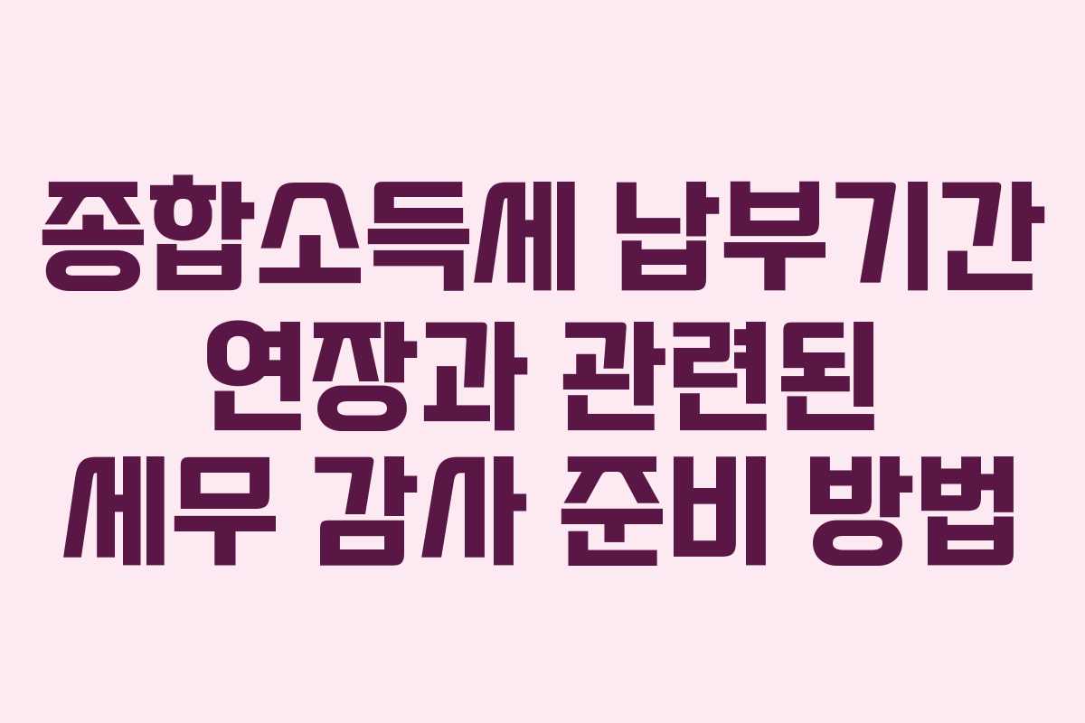 종합소득세 납부기간 연장과 관련된 세무 감사 준비 방법