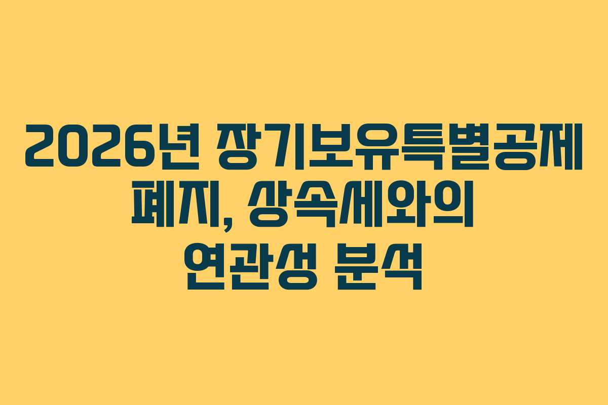 2026년 장기보유특별공제 폐지, 상속세와의 연관성 분석
