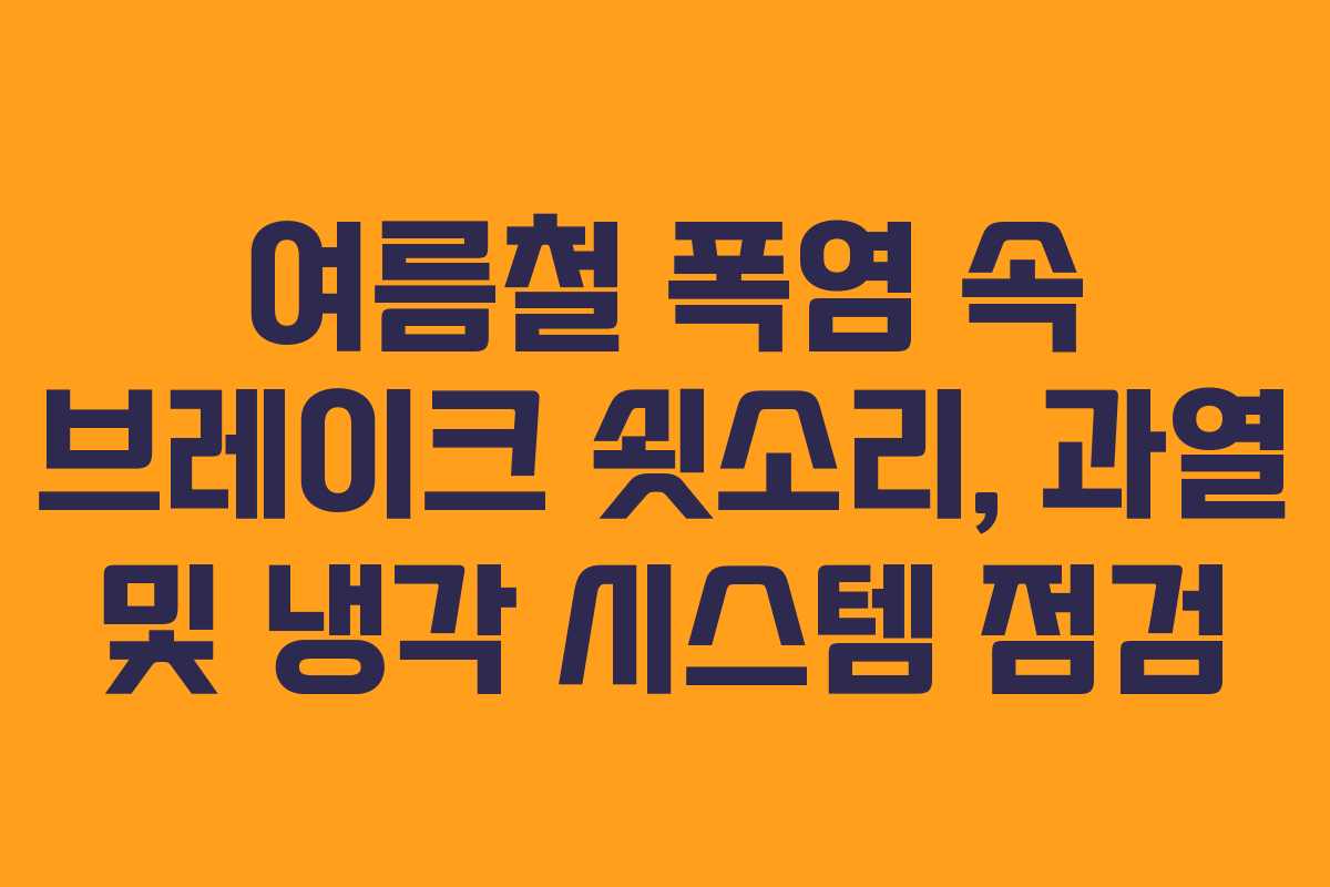 여름철 폭염 속 브레이크 쇳소리, 과열 및 냉각 시스템 점검