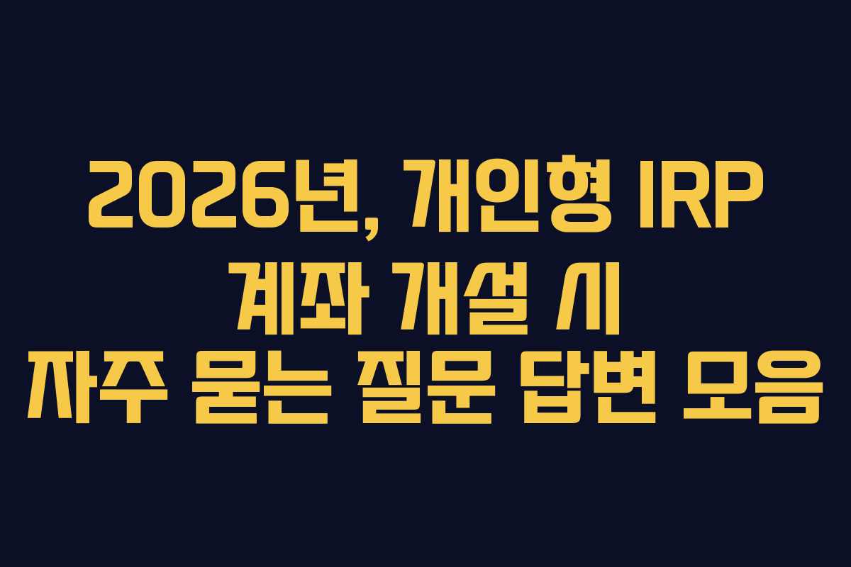 2026년, 개인형 IRP 계좌 개설 시 자주 묻는 질문 답변 모음