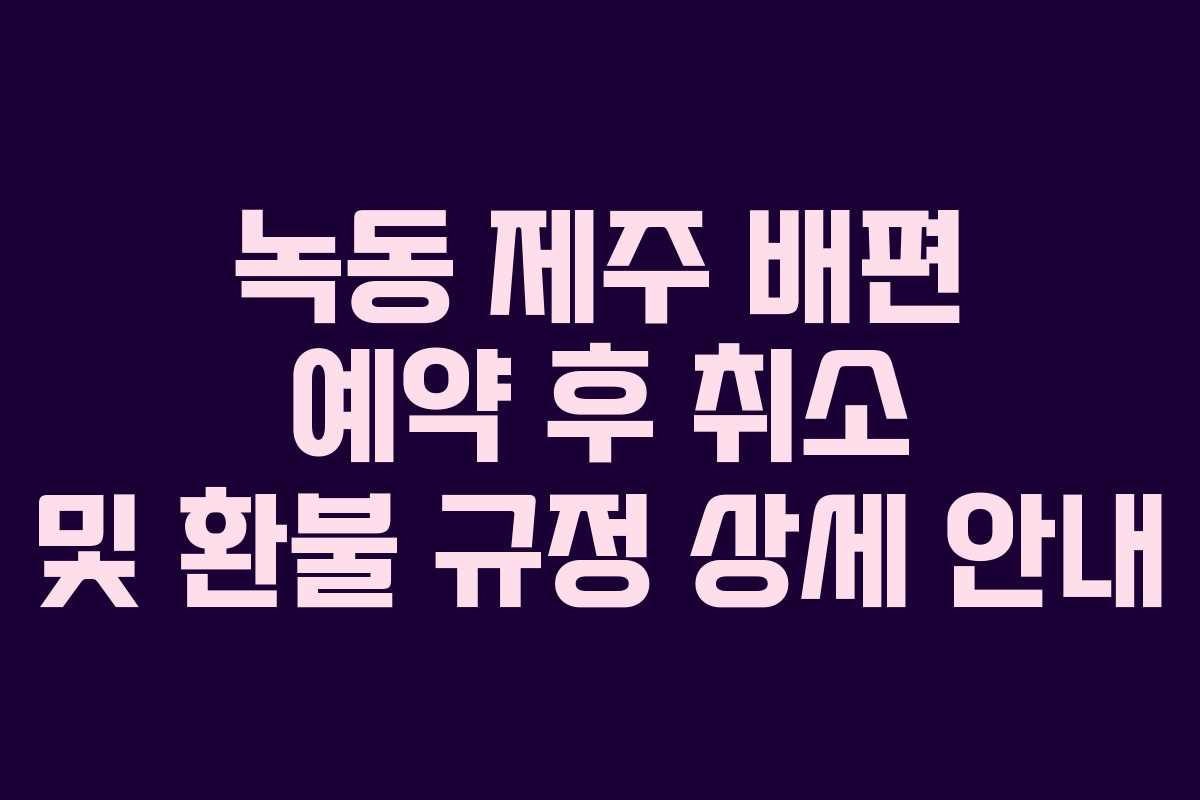 녹동 제주 배편 예약 후 취소 및 환불 규정 상세 안내
