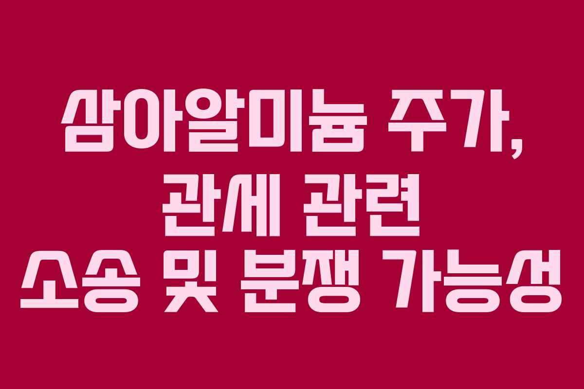 삼아알미늄 주가, 관세 관련 소송 및 분쟁 가능성