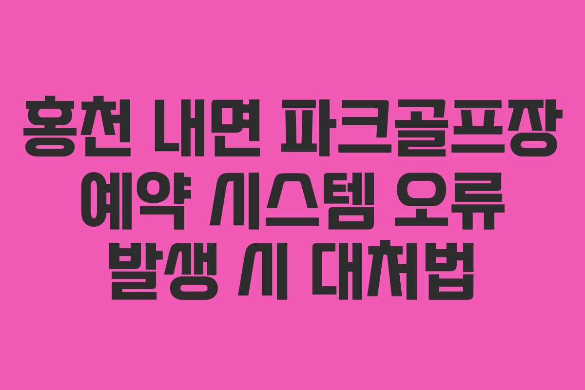 홍천 내면 파크골프장 예약 시스템 오류 발생 시 대처법