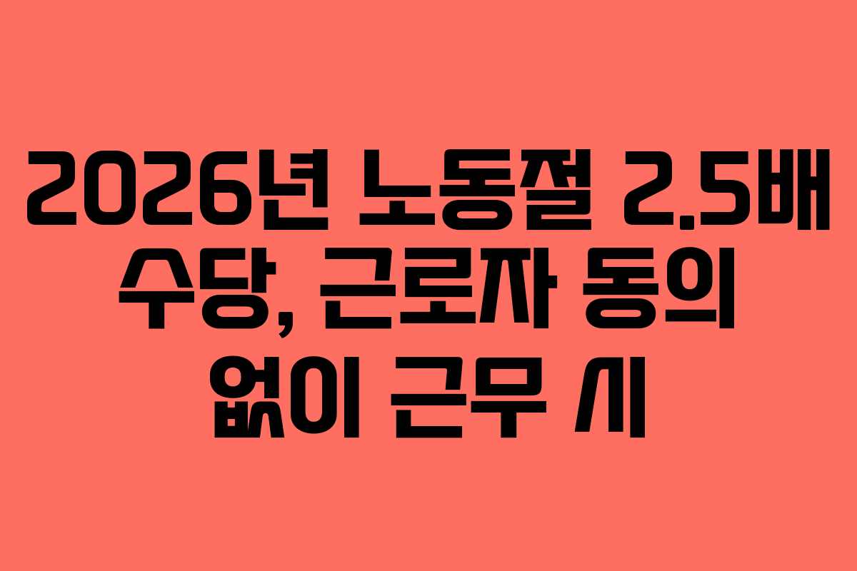 2026년 노동절 2.5배 수당, 근로자 동의 없이 근무 시