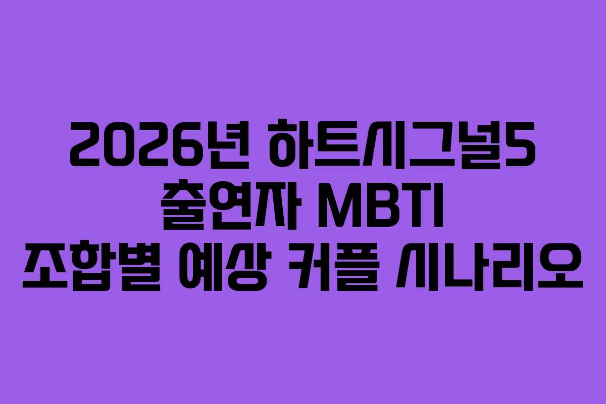 2026년 하트시그널5 출연자 MBTI 조합별 예상 커플 시나리오