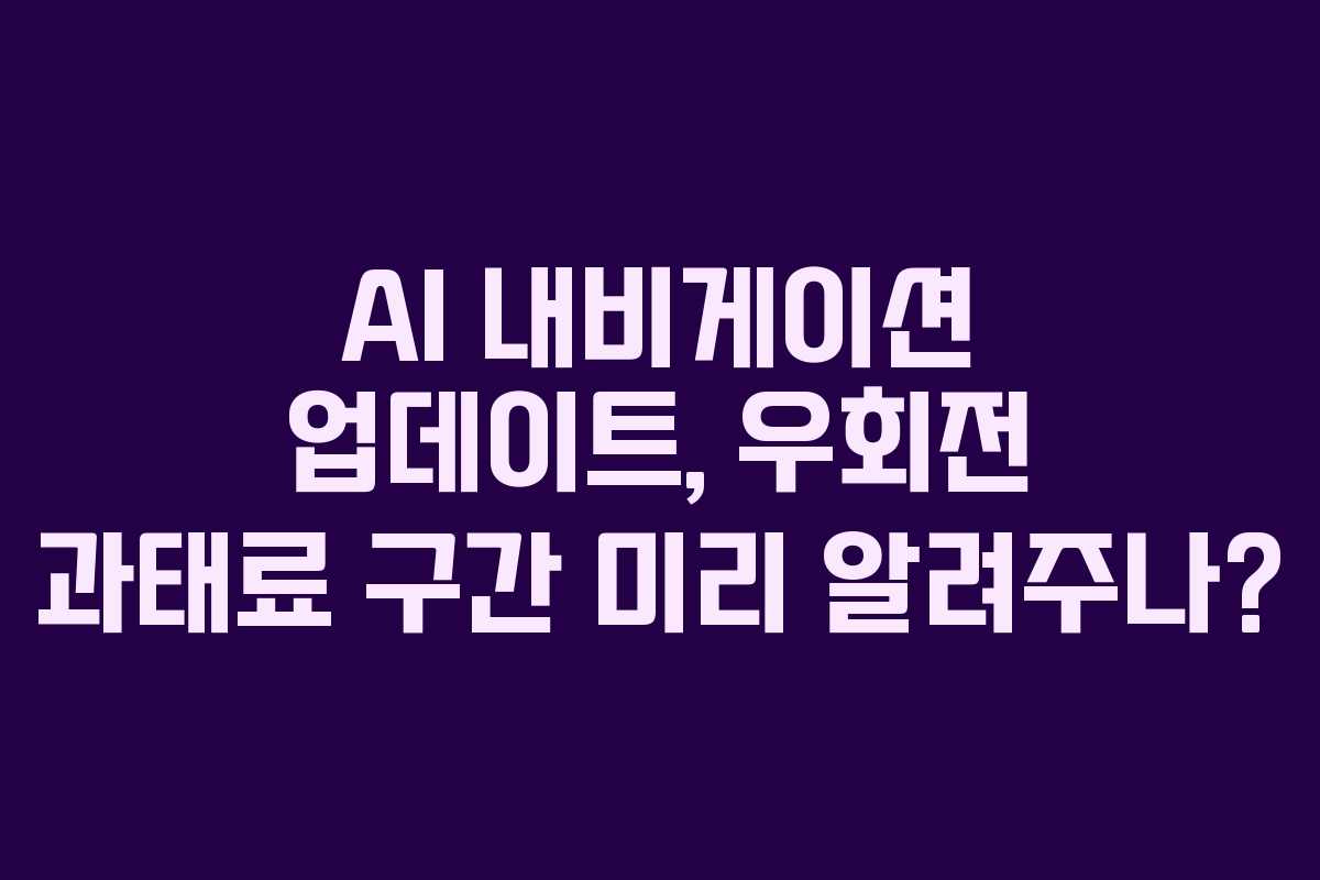 AI 내비게이션 업데이트, 우회전 과태료 구간 미리 알려주나?