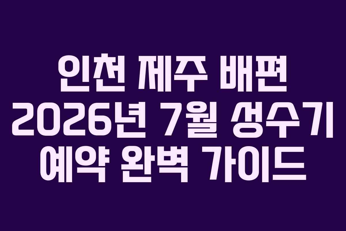 인천 제주 배편 2026년 7월 성수기 예약 완벽 가이드