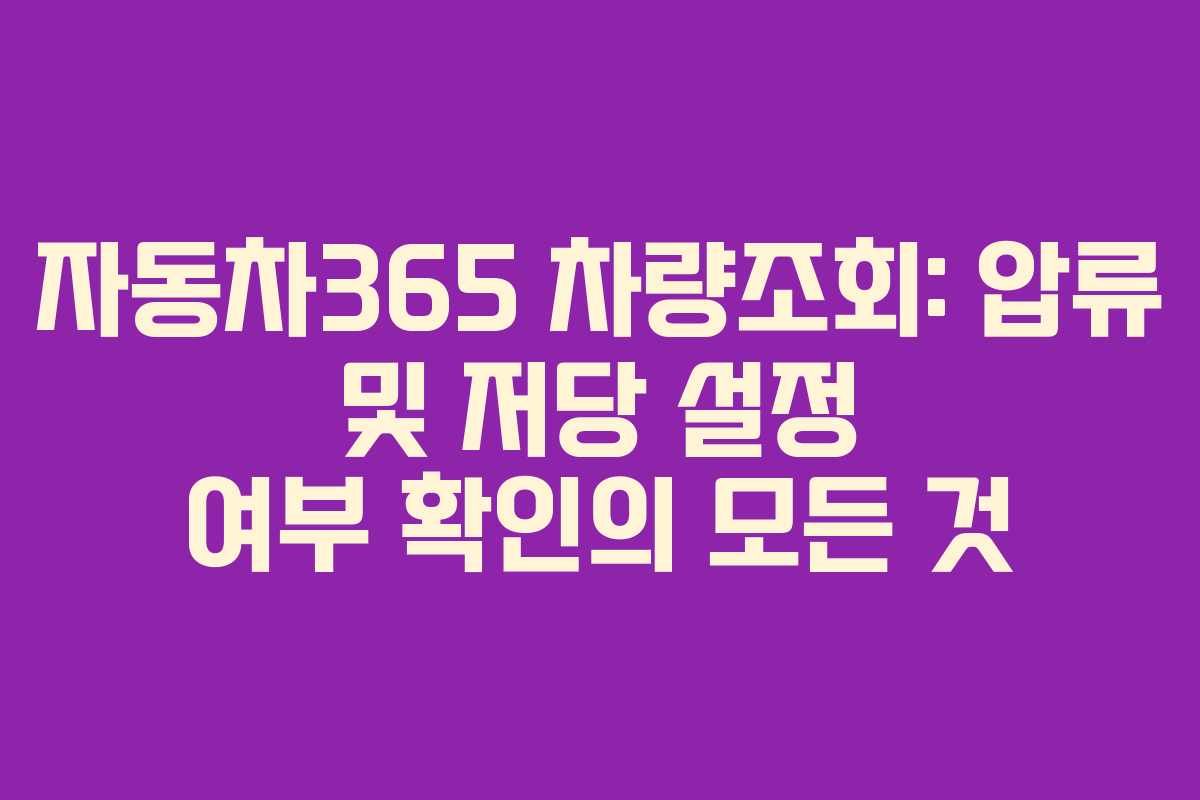 자동차365 차량조회: 압류 및 저당 설정 여부 확인의 모든 것