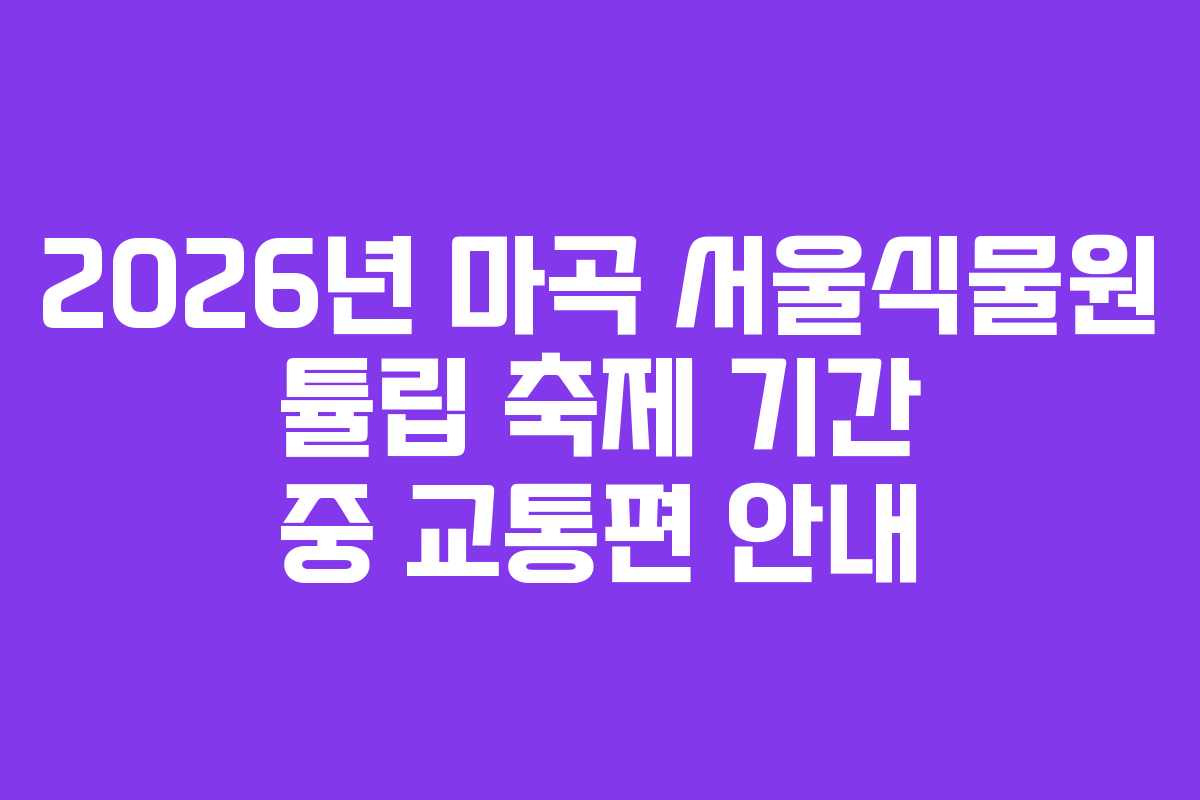 2026년 마곡 서울식물원 튤립 축제 기간 중 교통편 안내