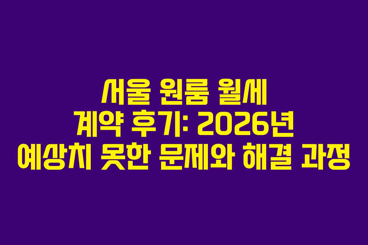 서울 원룸 월세 계약 후기: 2026년 예상치 못한 문제와 해결 과정