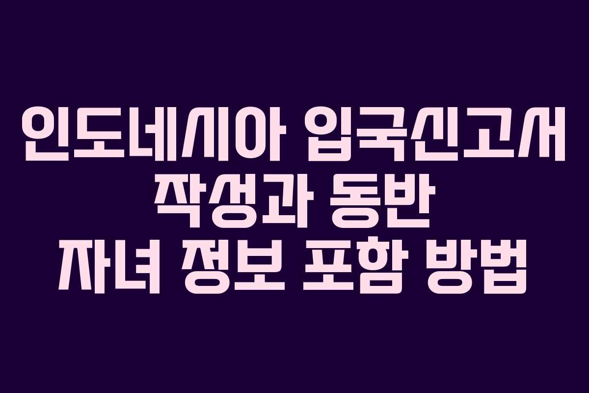 인도네시아 입국신고서 작성과 동반 자녀 정보 포함 방법