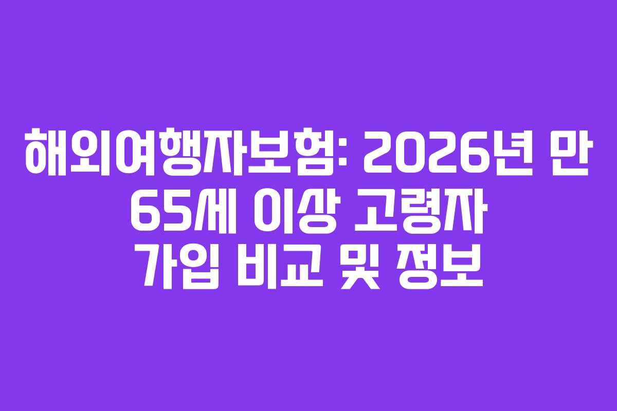 해외여행자보험: 2026년 만 65세 이상 고령자 가입 비교 및 정보