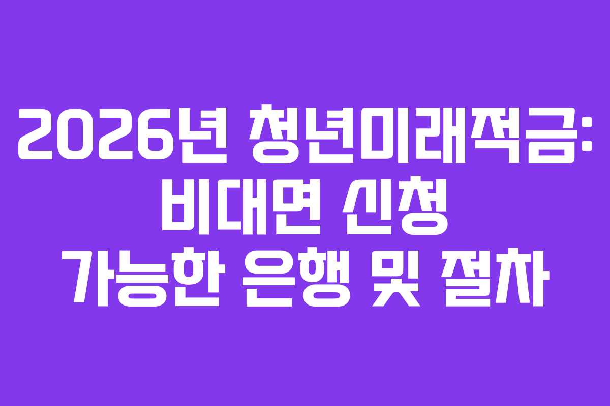 2026년 청년미래적금: 비대면 신청 가능한 은행 및 절차