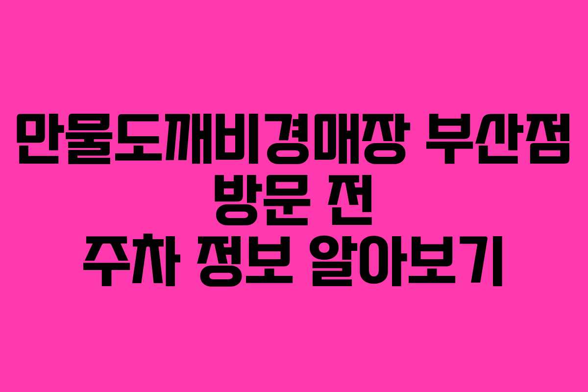 만물도깨비경매장 부산점 방문 전 주차 정보 알아보기
