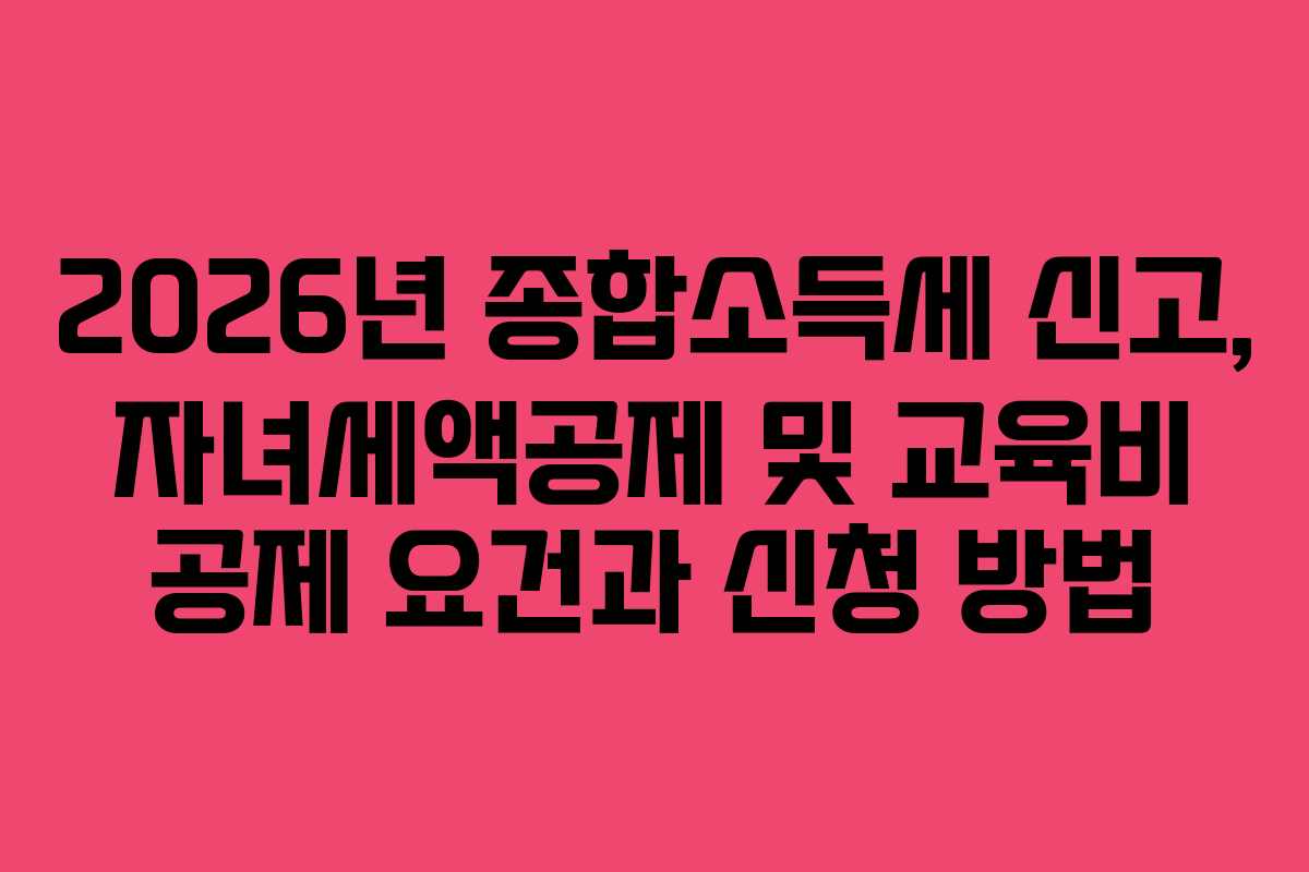 2026년 종합소득세 신고, 자녀세액공제 및 교육비 공제 요건과 신청 방법
