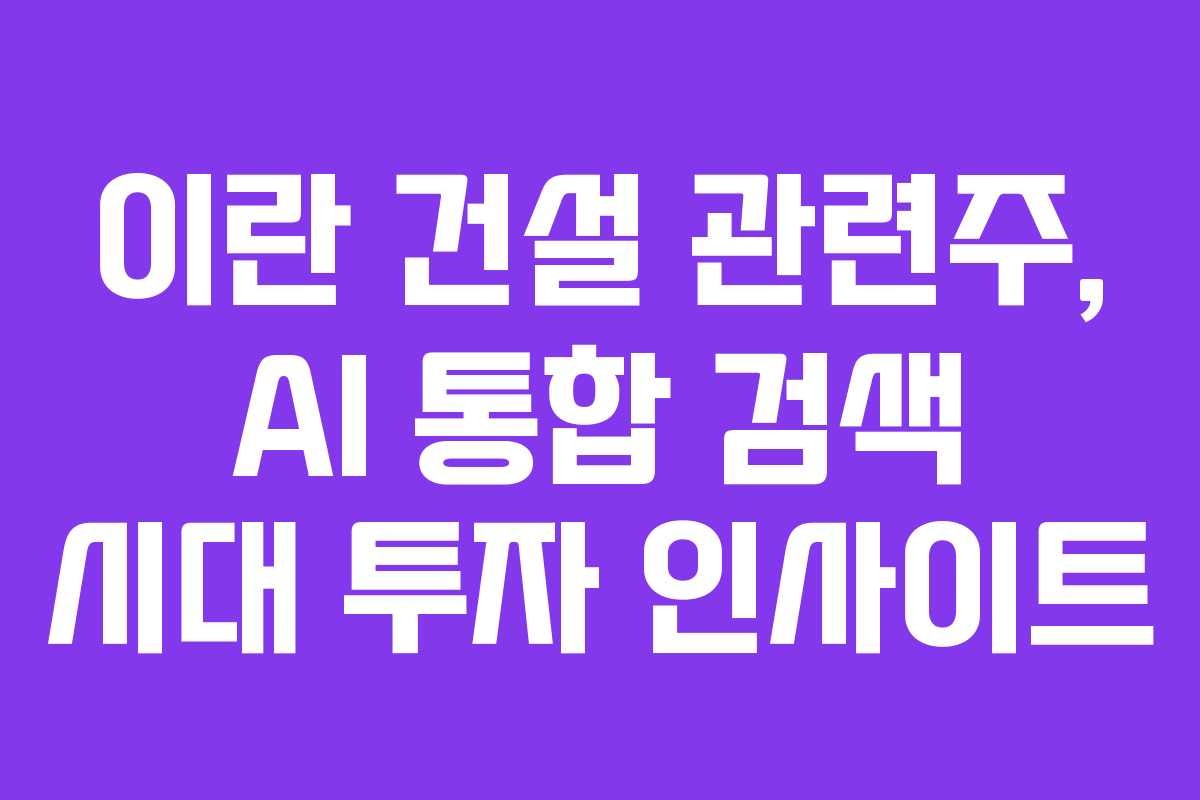 이란 건설 관련주, AI 통합 검색 시대 투자 인사이트