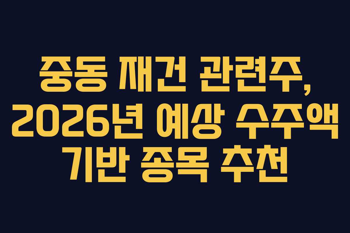 중동 재건 관련주, 2026년 예상 수주액 기반 종목 추천