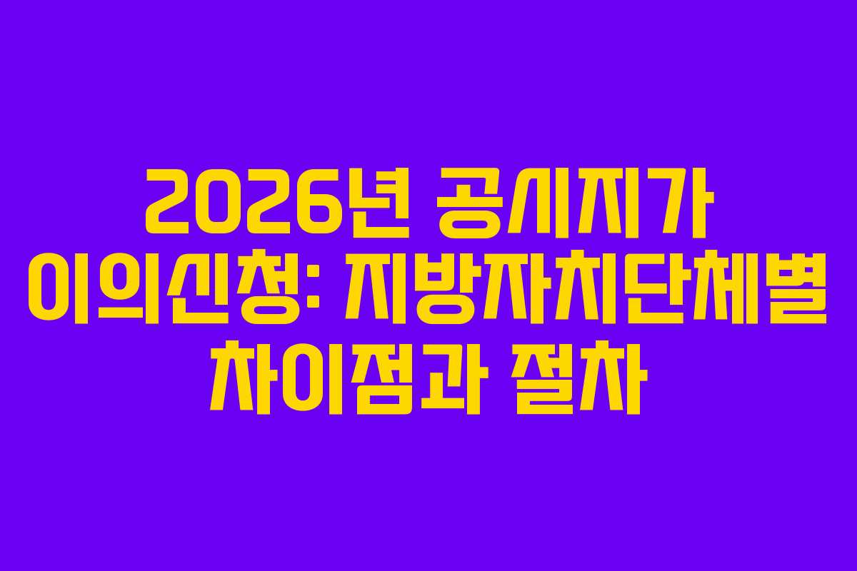 2026년 공시지가 이의신청: 지방자치단체별 차이점과 절차