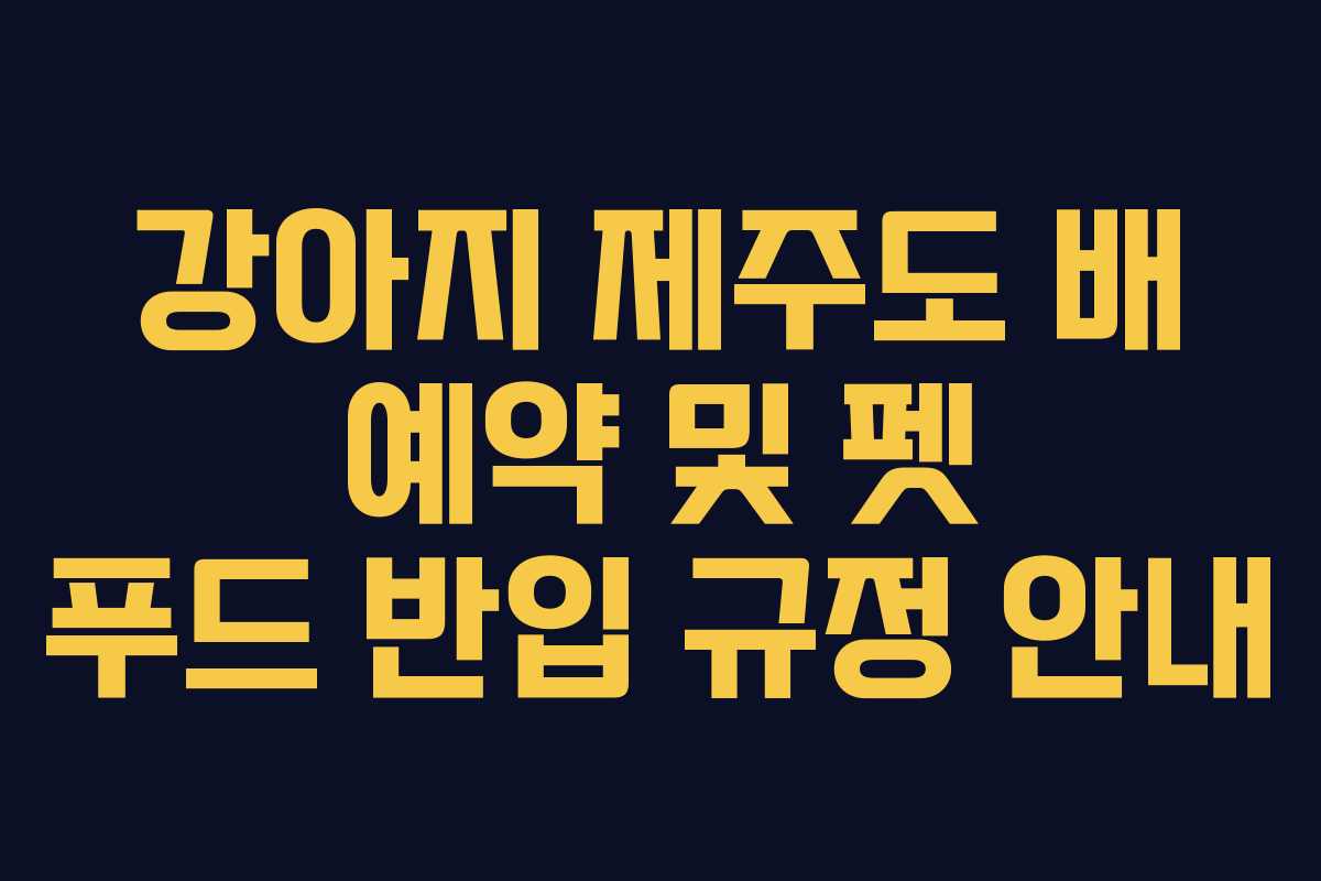 강아지 제주도 배 예약 및 펫 푸드 반입 규정 안내