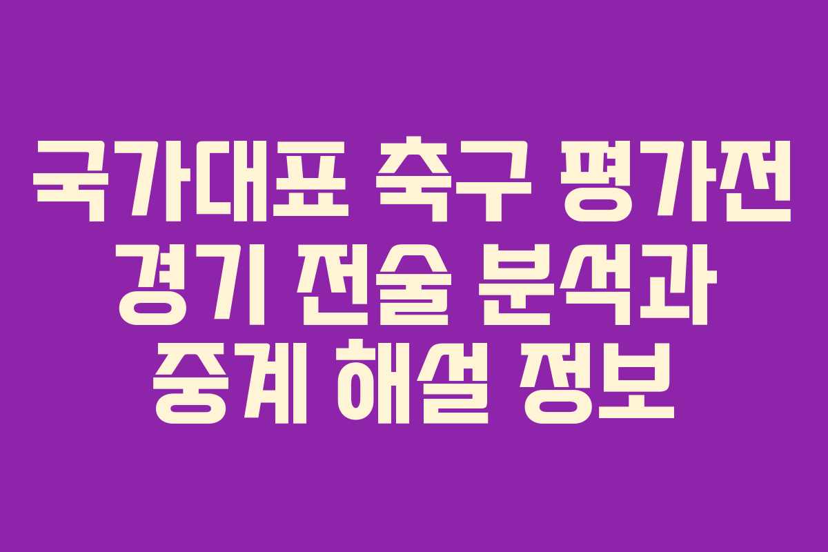 국가대표 축구 평가전 경기 전술 분석과 중계 해설 정보