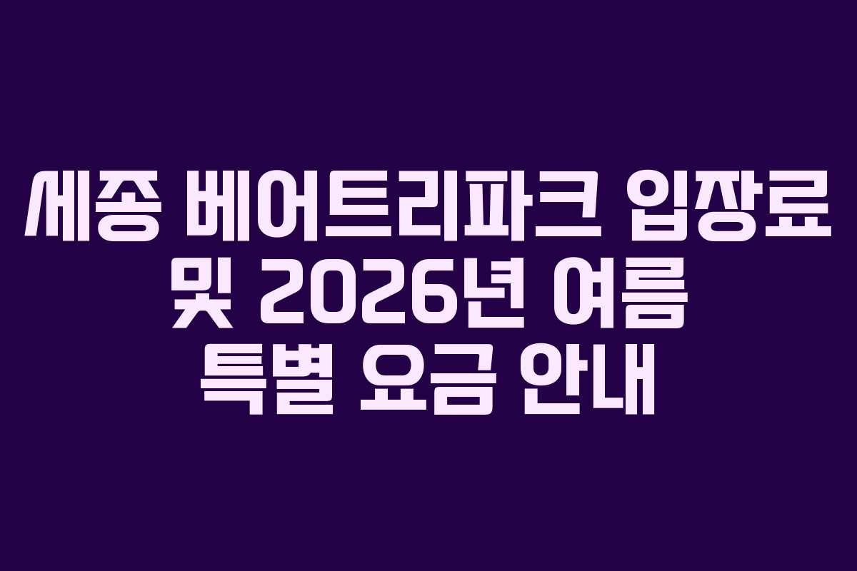 세종 베어트리파크 입장료 및 2026년 여름 특별 요금 안내
