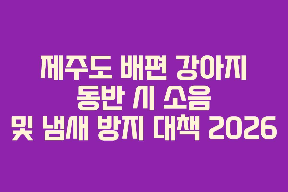 제주도 배편 강아지 동반 시 소음 및 냄새 방지 대책 2026