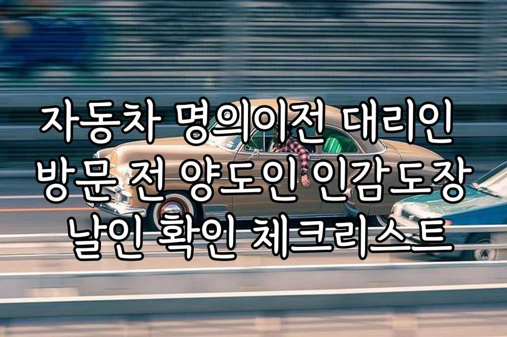 자동차 명의이전 대리인 방문 전 양도인 인감도장 날인 확인 체크리스트