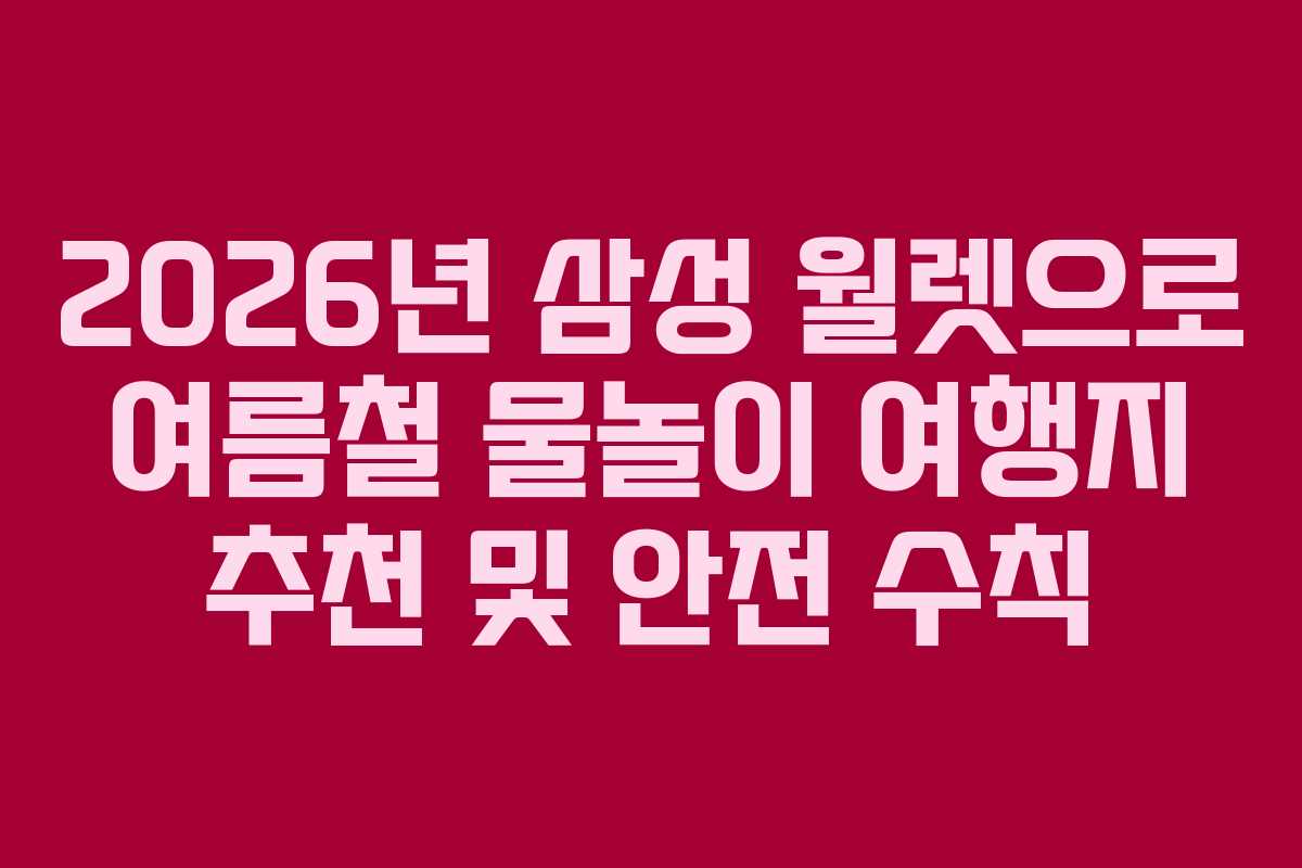2026년 삼성 월렛으로 여름철 물놀이 여행지 추천 및 안전 수칙