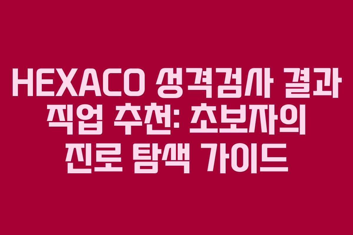 HEXACO 성격검사 결과 직업 추천: 초보자의 진로 탐색 가이드