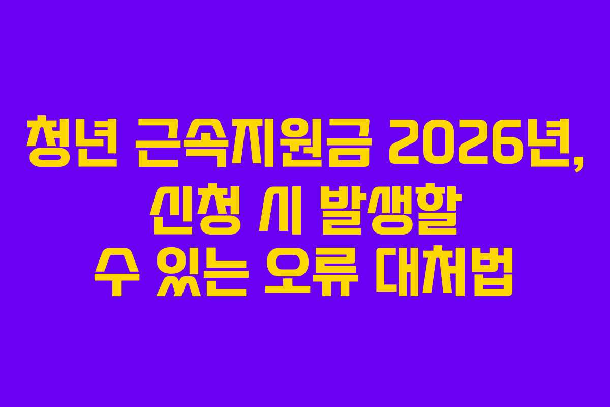 청년 근속지원금 2026년, 신청 시 발생할 수 있는 오류 대처법