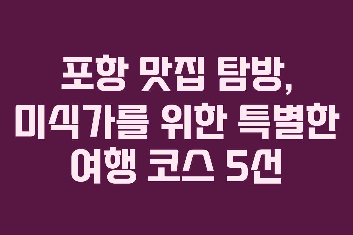 포항 맛집 탐방, 미식가를 위한 특별한 여행 코스 5선