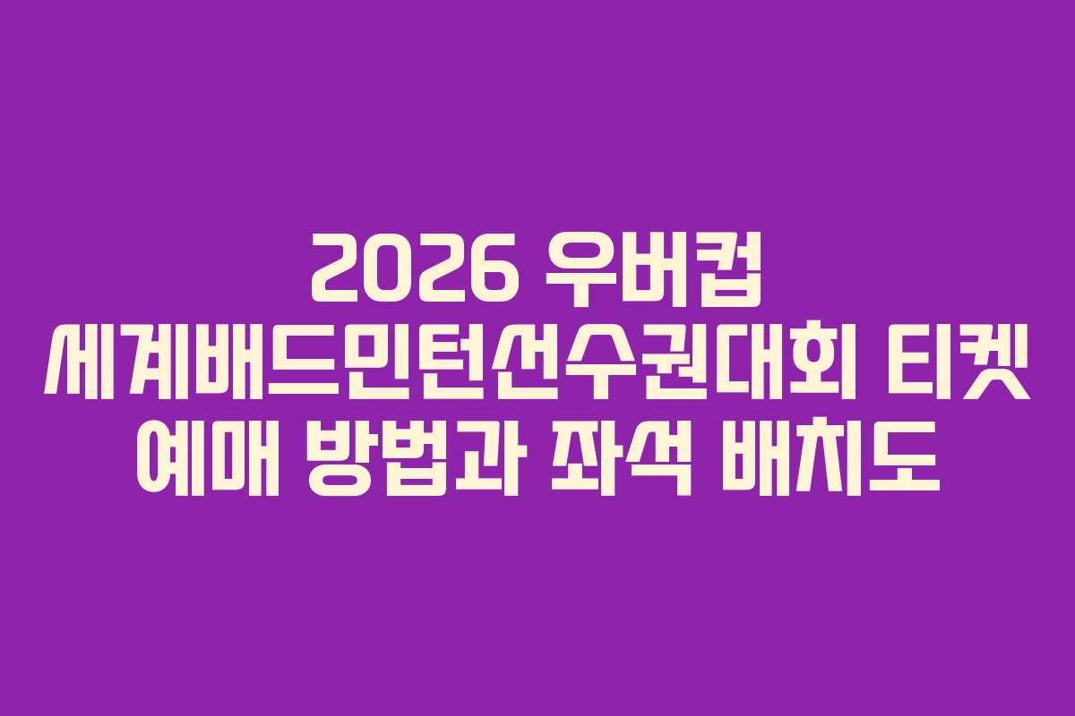 2026 우버컵 세계배드민턴선수권대회 티켓 예매 방법과 좌석 배치도
