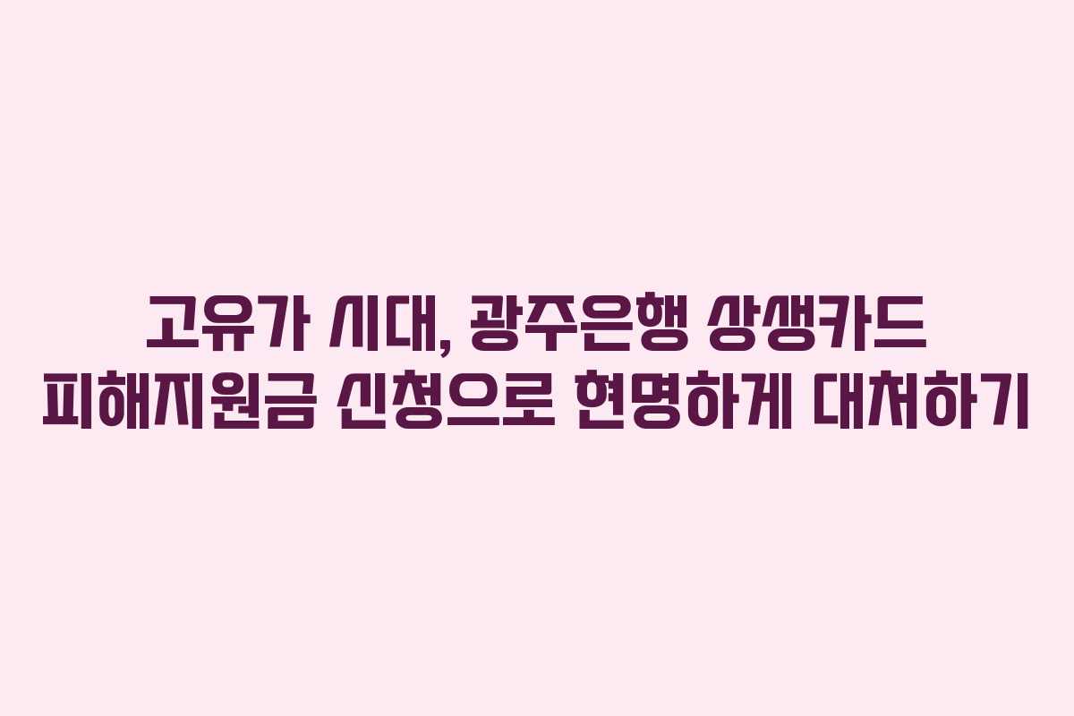 고유가 시대, 광주은행 상생카드 피해지원금 신청으로 현명하게 대처하기