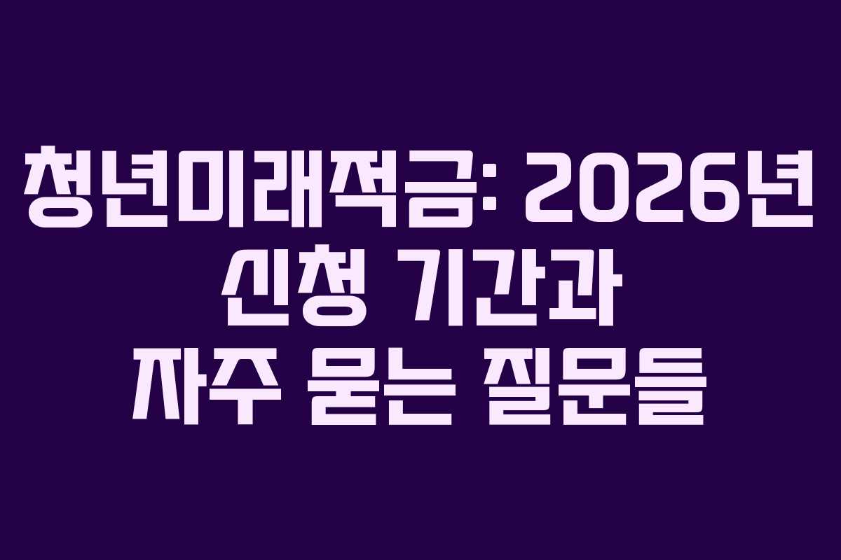 청년미래적금: 2026년 신청 기간과 자주 묻는 질문들