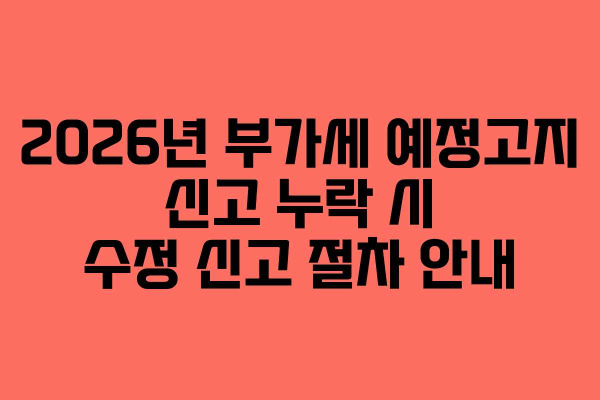 2026년 부가세 예정고지 신고 누락 시 수정 신고 절차 안내