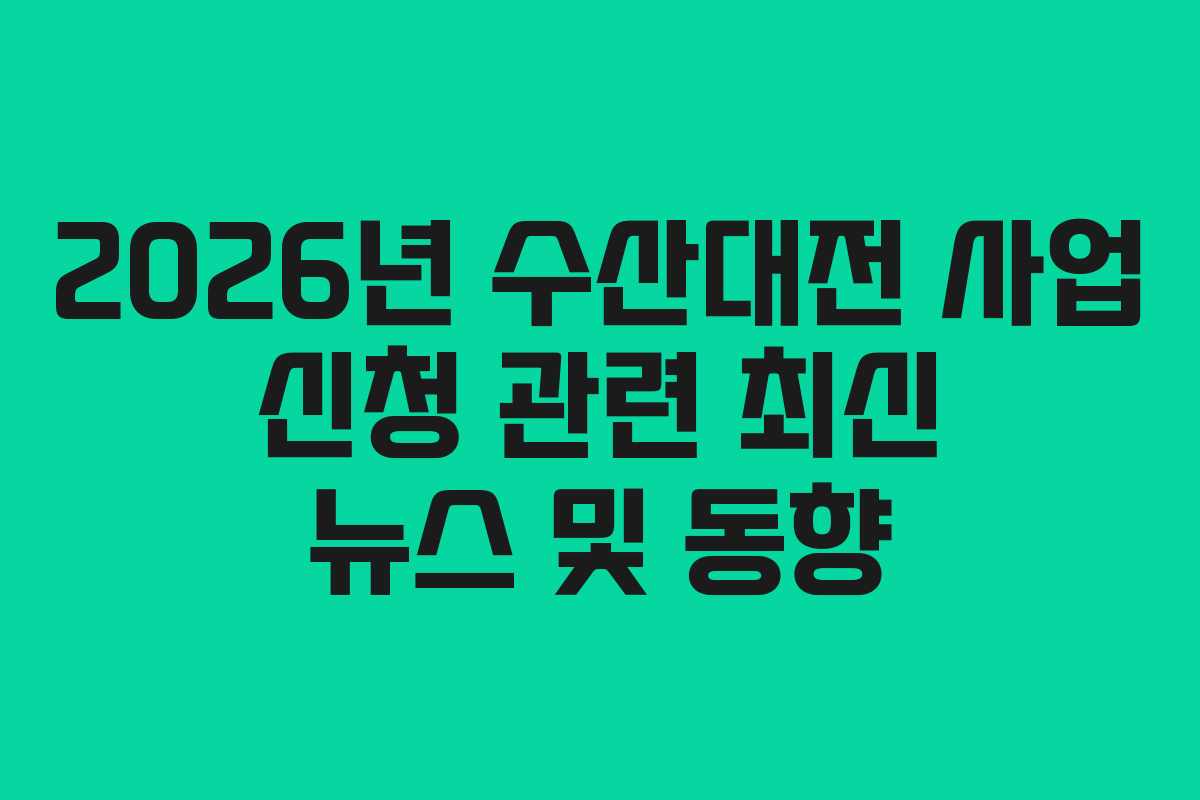 2026년 수산대전 사업 신청 관련 최신 뉴스 및 동향
