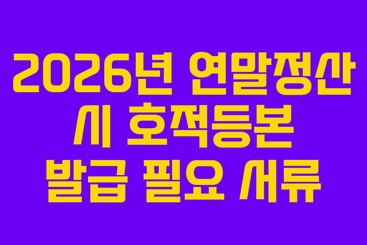 2026년 연말정산 시 호적등본 발급 필요 서류