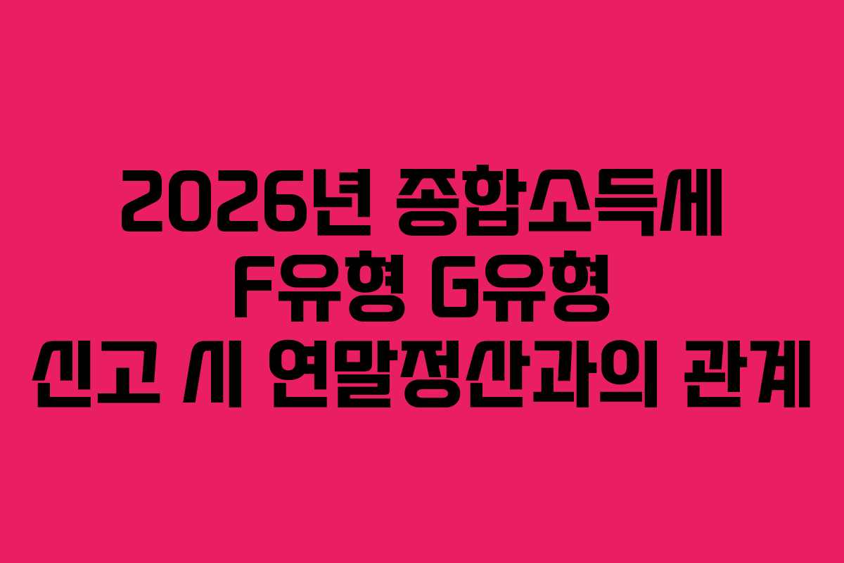 2026년 종합소득세 F유형 G유형 신고 시 연말정산과의 관계