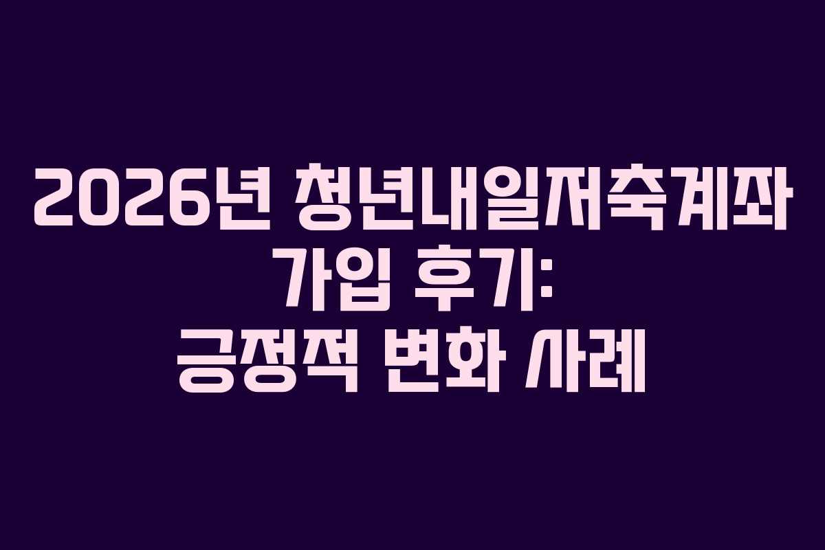 2026년 청년내일저축계좌 가입 후기: 긍정적 변화 사례
