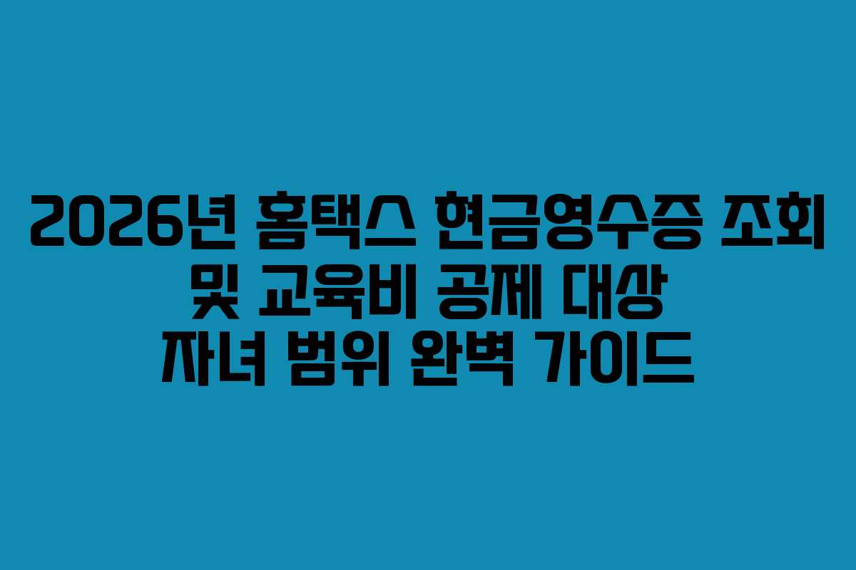 2026년 홈택스 현금영수증 조회 및 교육비 공제 대상 자녀 범위 완벽 가이드