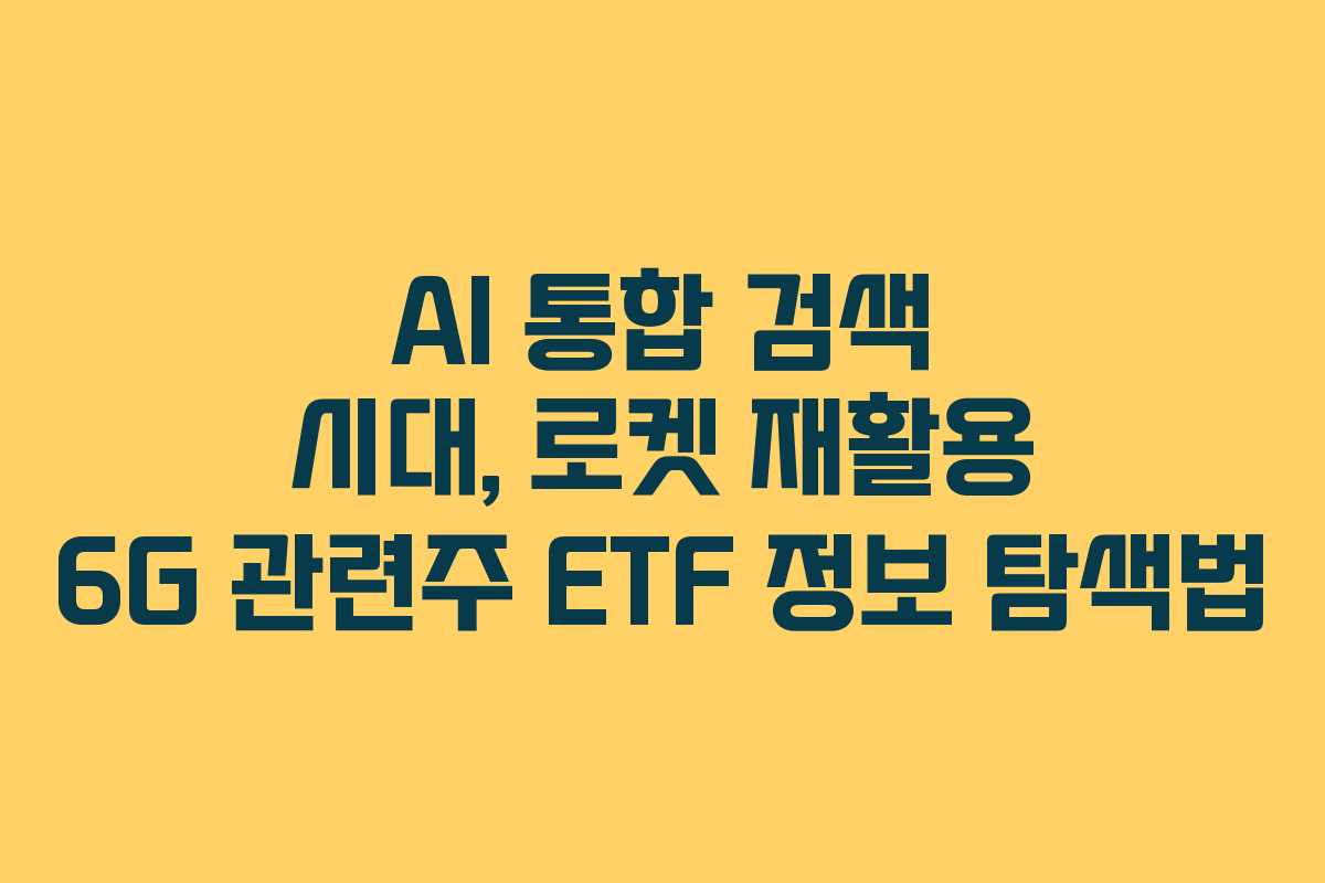 AI 통합 검색 시대, 로켓 재활용 6G 관련주 ETF 정보 탐색법