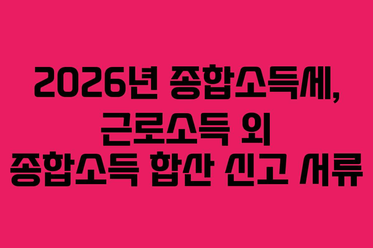 2026년 종합소득세, 근로소득 외 종합소득 합산 신고 서류