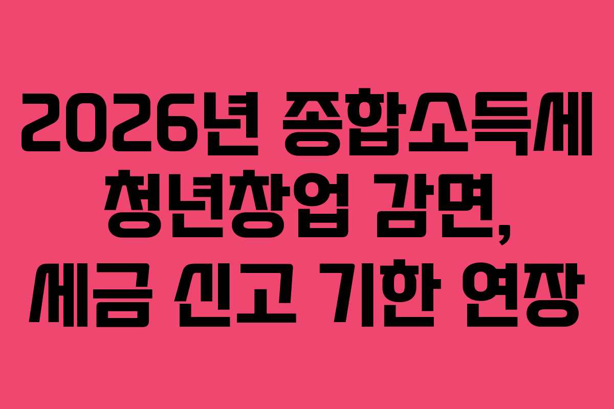 2026년 종합소득세 청년창업 감면, 세금 신고 기한 연장