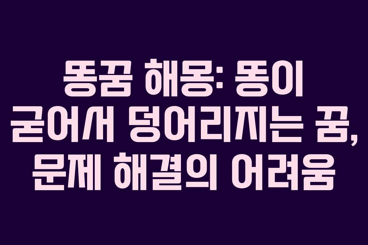 똥꿈 해몽: 똥이 굳어서 덩어리지는 꿈, 문제 해결의 어려움