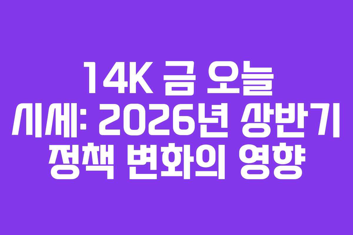 14K 금 오늘 시세: 2026년 상반기 정책 변화의 영향