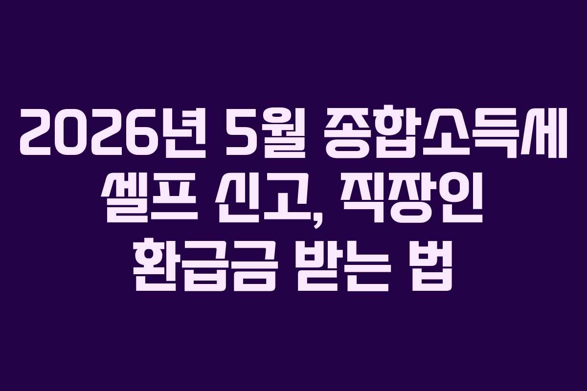 2026년 5월 종합소득세 셀프 신고, 직장인 환급금 받는 법