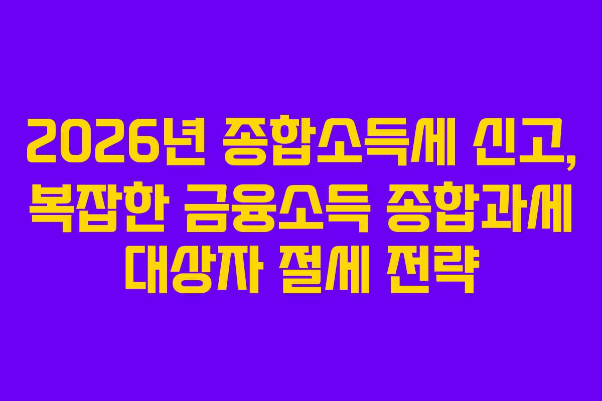 2026년 종합소득세 신고, 복잡한 금융소득 종합과세 대상자 절세 전략