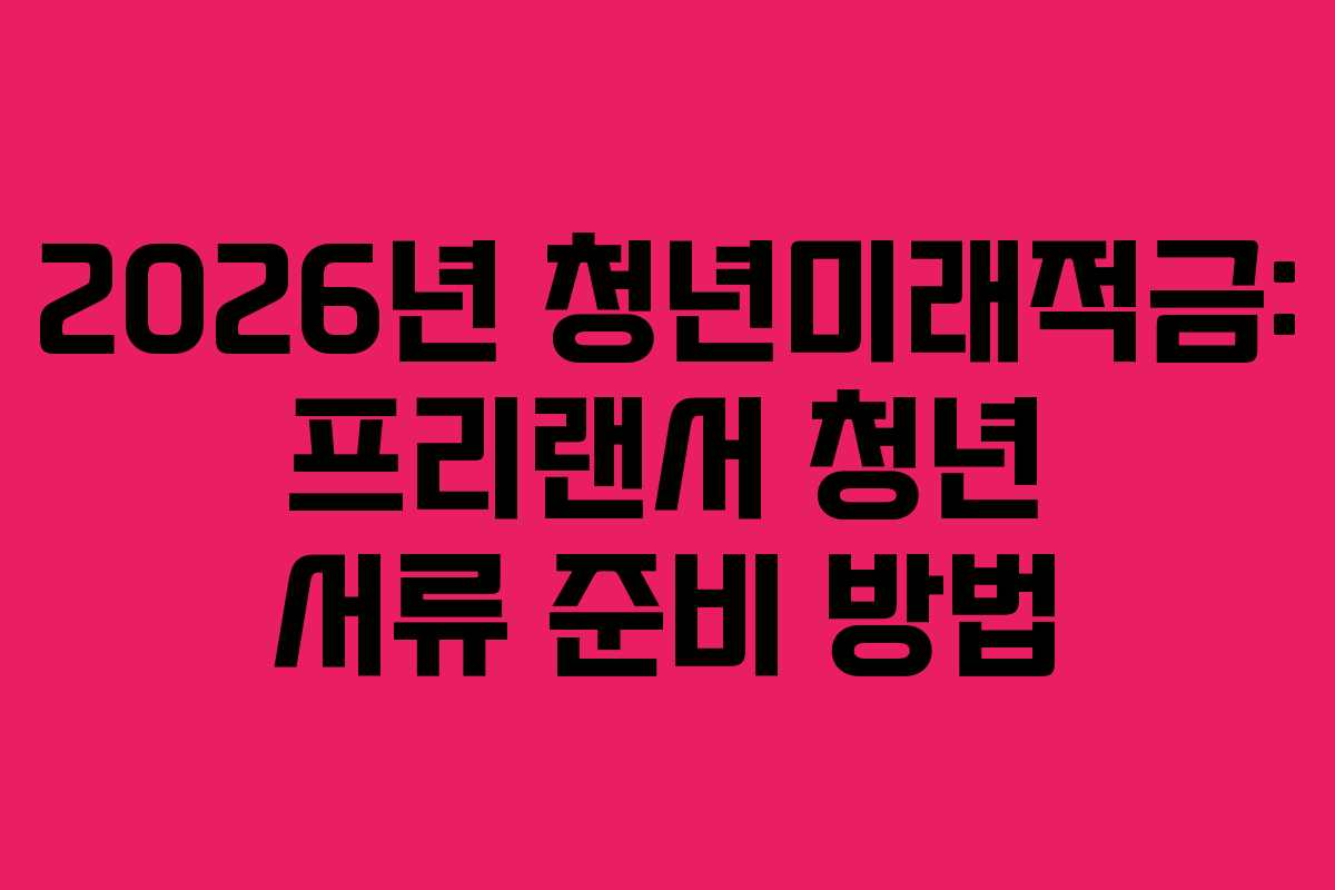 2026년 청년미래적금: 프리랜서 청년 서류 준비 방법
