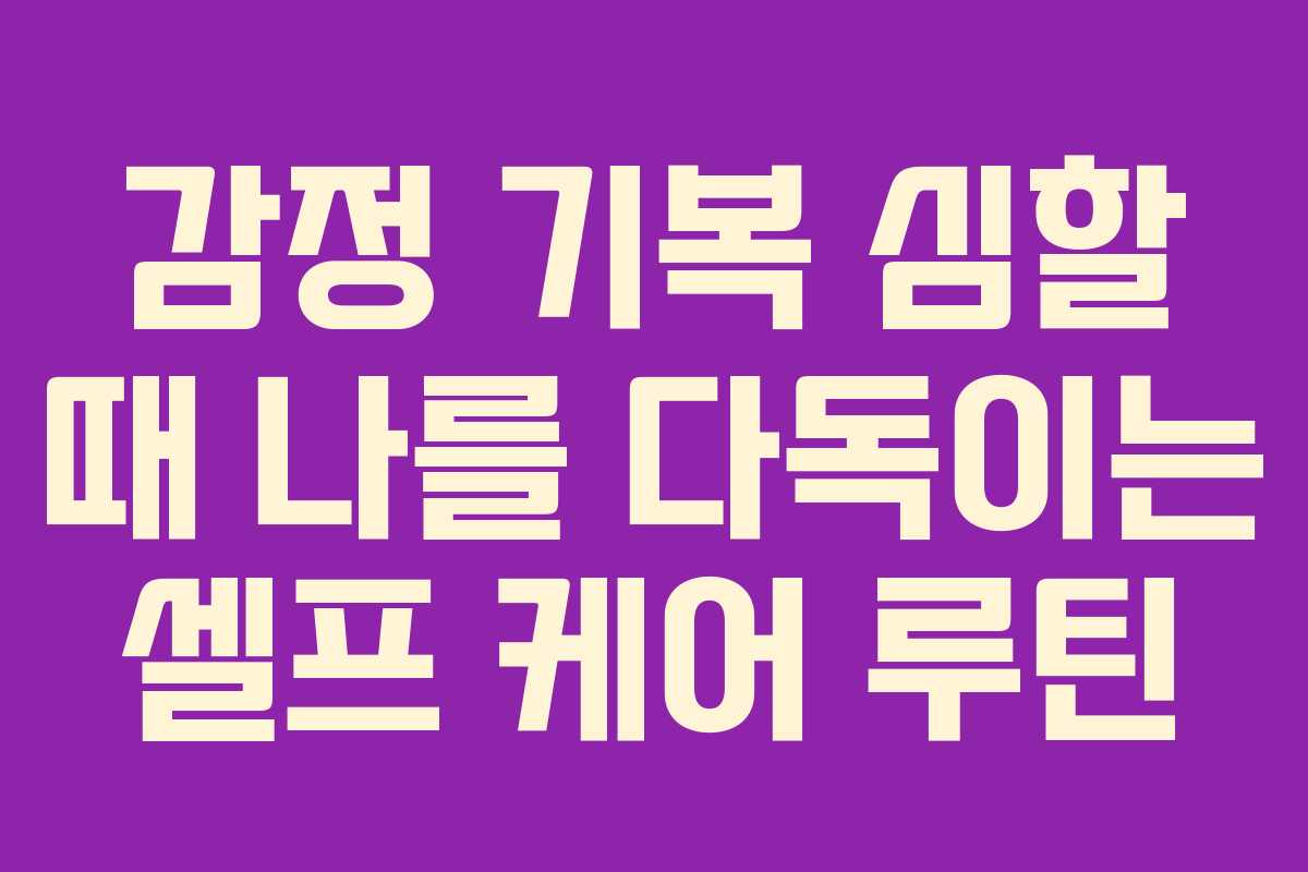 감정 기복 심할 때 나를 다독이는 셀프 케어 루틴